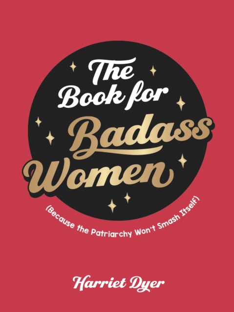 The Book for Badass Women : (Because the Patriarchy Won’t Smash Itself): An Empowering Guide to Life for Strong Women, Hardback Book