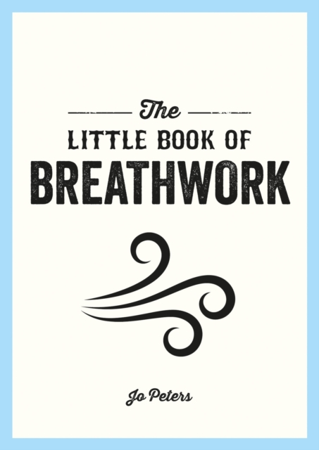 The Little Book of Breathwork : Find Calm, Improve Your Focus and Feel Revitalized with the Power of Your Breath, Paperback / softback Book