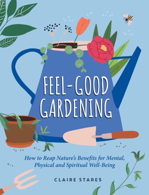 Feel-Good Gardening : How to Reap Nature's Benefits for Mental, Physical and Spiritual Well-Being, Hardback Book