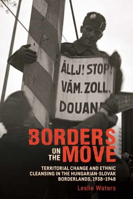 Borders on the Move : Territorial Change and Ethnic Cleansing  in the Hungarian-Slovak Borderlands, 1938-1948, EPUB eBook