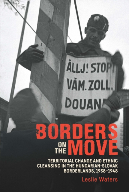 Borders on the Move : Territorial Change and Ethnic Cleansing  in the Hungarian-Slovak Borderlands, 1938-1948, PDF eBook