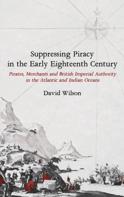 Suppressing Piracy in the Early Eighteenth Century : Pirates, Merchants and British Imperial Authority in the Atlantic and Indian Oceans, EPUB eBook