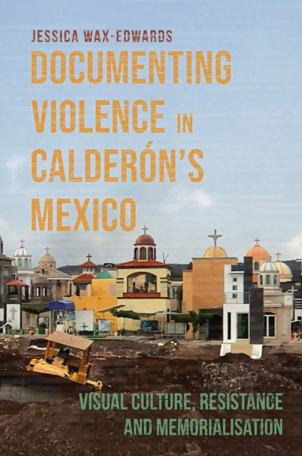 Documenting Violence in Calderon's Mexico : Visual Culture, Resistance and Memorialisation, EPUB eBook