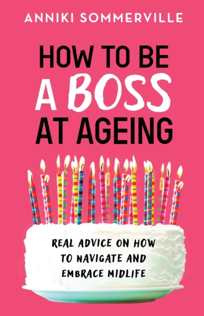 How to Be a Boss at Ageing : Real advice on how to navigate and embrace midlife, Paperback / softback Book