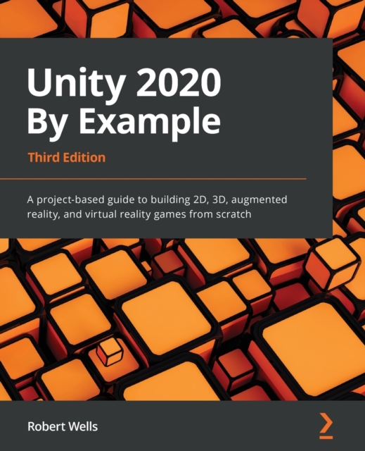 Unity 2020 By Example : A project-based guide to building 2D, 3D, augmented reality, and virtual reality games from scratch, 3rd Edition, Paperback / softback Book