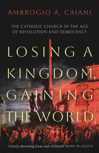 Losing a Kingdom, Gaining the World : The Catholic Church in the Age of Revolution and Democracy, Hardback Book