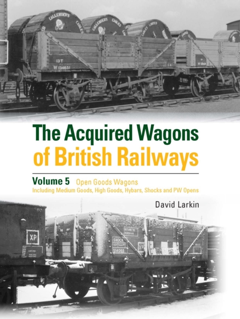 The Acquired Wagons of British Railways Volume 5 : Open Goods Wagons (including Medium Goods, High Goods, Hybars, Shocks and PW Opens), Hardback Book