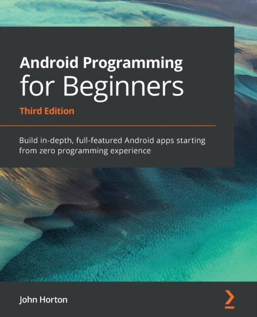 Android Programming for Beginners : Build in-depth, full-featured Android apps starting from zero programming experience, 3rd Edition, Paperback / softback Book