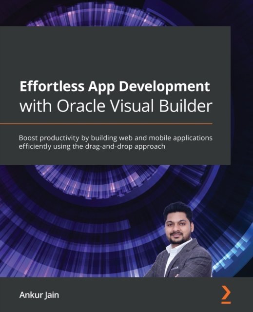 Effortless App Development with Oracle Visual Builder : Boost productivity by building web and mobile applications efficiently using the drag-and-drop approach, Paperback / softback Book