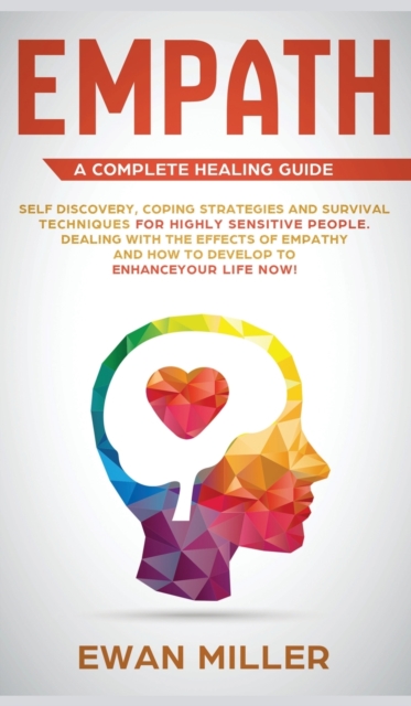 Empath - A Complete Healing Guide : Self discovery, coping strategies and survival techniques for highly sensitive people. Dealing with the effects of empathy and how to develop to enhance your life N, Hardback Book