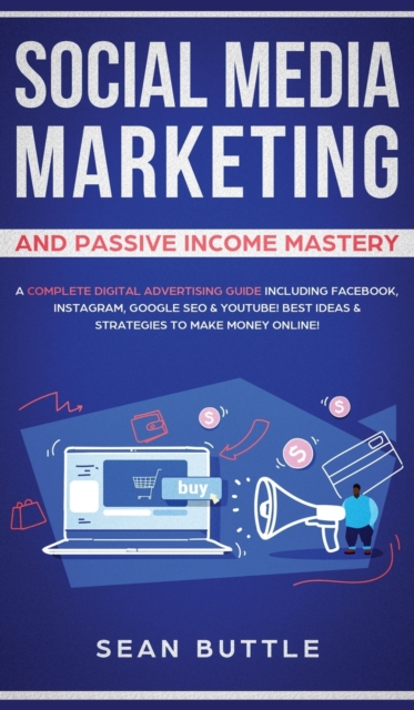 Social Media Marketing and Passive Income Mastery : A Complete Digital Advertising Guide Including Facebook, Instagram, Google SEO & Youtube! Best Ideas & Strategies to Make Money Online!, Hardback Book