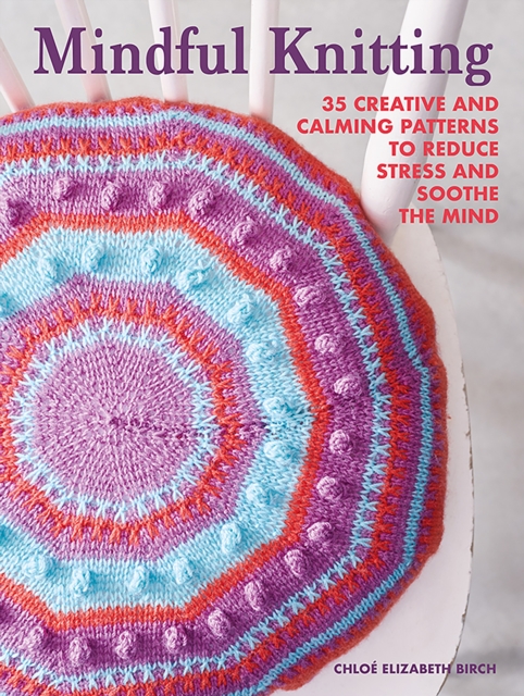 Mindful Knitting : 35 Creative and Calming Patterns to Reduce Stress and Soothe the Mind, Paperback / softback Book