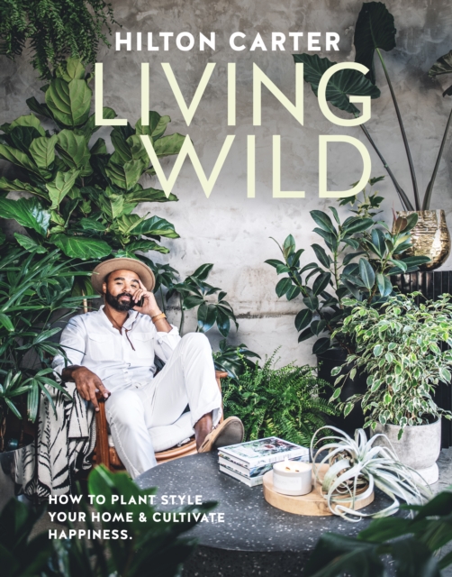 Living Wild : How to Plant Style Your Home and Cultivate Happiness, Hardback Book
