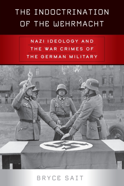 The Indoctrination of the Wehrmacht : Nazi Ideology and the War Crimes of the German Military, Paperback / softback Book