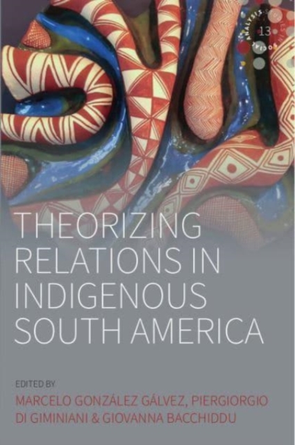 Theorizing Relations in Indigenous South America : Edited by Marcelo Gonzalez Galvez, Piergiogio Di Giminiani and Giovanna Bacchiddu, Hardback Book