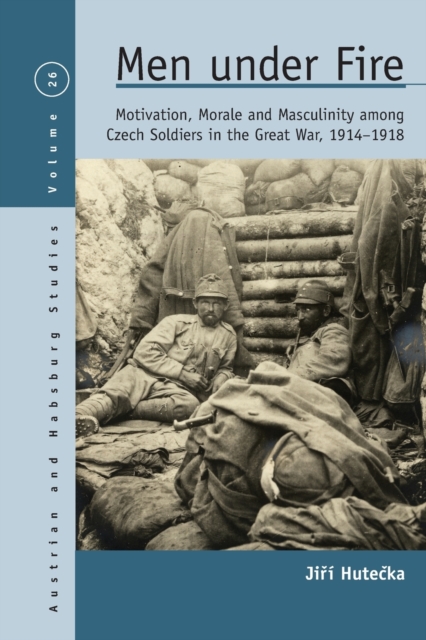 Men Under Fire : Motivation, Morale, and Masculinity among Czech Soldiers in the Great War, 1914-1918, Paperback / softback Book