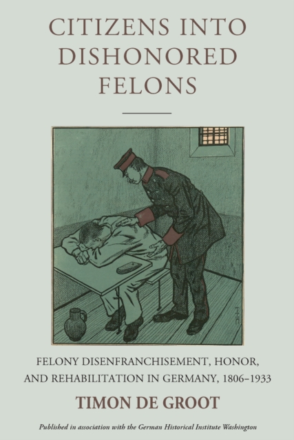 Citizens into Dishonored Felons : Felony Disenfranchisement, Honor, and Rehabilitation in Germany, 1806-1933, EPUB eBook