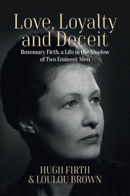 Love, Loyalty and Deceit : Rosemary Firth, a Life in the Shadow of Two Eminent Men, Hardback Book