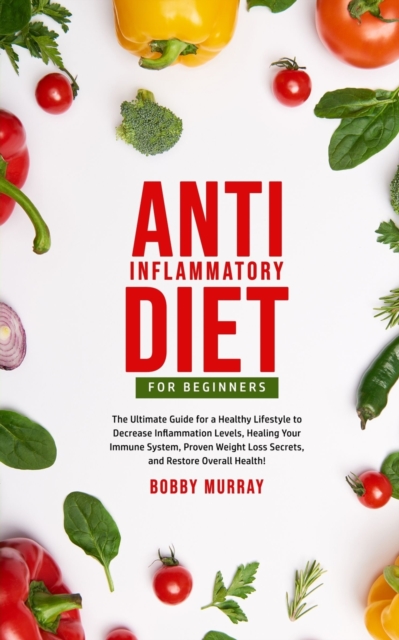 Anti-Inflammatory Diet for Beginners : The Ultimate Guide for a Healthy Lifestyle to Decrease Inflammation Levels, Heal Your Immune System, Proven Weight Loss Secrets, and Restore Overall Health!, Paperback / softback Book