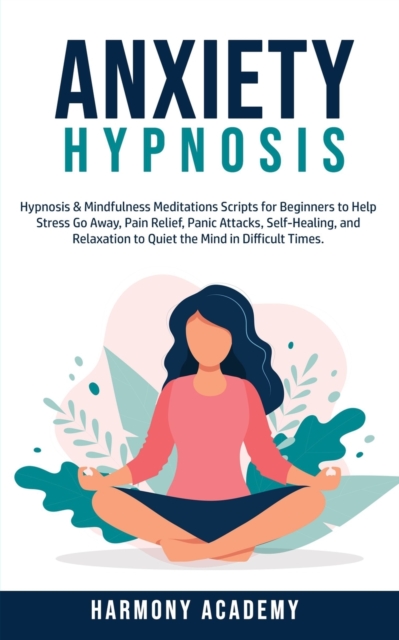 Anxiety Hypnosis : Hypnosis & Mindfulness Meditations Scripts for Beginners to Help Stress Go Away, Pain Relief, Panic Attacks, Self-Healing, and Relaxation to Quiet the Mind in Difficult Times., Paperback / softback Book