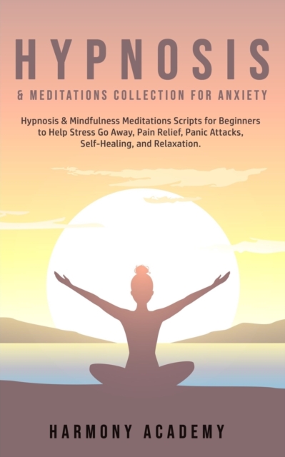 Hypnosis & Meditations Collection for Anxiety : Hypnosis & Mindfulness Meditations Scripts for Beginners to Help Stress Go Away, Pain Relief, Panic Attacks, Self-Healing, and Relaxation., Paperback / softback Book