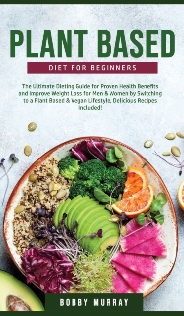 Plant-Based Diet for Beginners : The Ultimate Dieting Guide for Proven Health Benefits and Improve Weight Loss for Men & Women by Switching to a Plant-Based & Vegan Lifestyle, Hardback Book