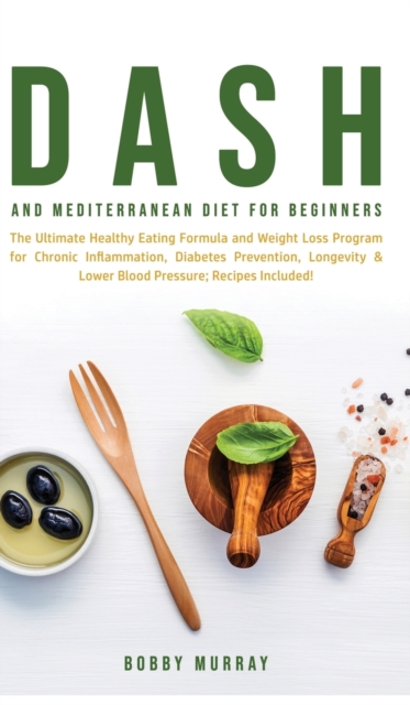 Dash and Mediterranean Diet for Beginners : The Ultimate Healthy Eating Formula and Weight Loss Program for Chronic Inflammation, Diabetes Prevention, Longevity & Lower Blood Pressure; Recipes Include, Hardback Book