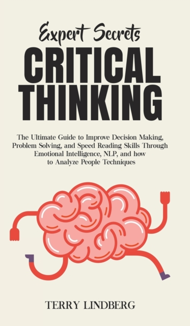 Expert Secrets - Critical Thinking : The Ultimate Guide to Improve Decision Making, Problem Solving, and Speed Reading Skills Through Emotional Intelligence, NLP, and how to Analyze People Techniques., Hardback Book