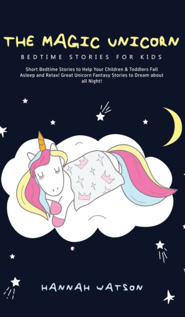 The Magic Unicorn - Bed Time Stories for Kids : Short Bedtime Stories to Help Your Children & Toddlers Fall Asleep and Relax! Great Unicorn Fantasy Stories to Dream about all Night, Hardback Book