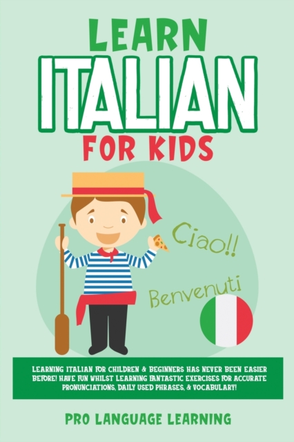Learn Italian for Kids : Learning Italian for Children & Beginners Has Never Been Easier Before! Have Fun Whilst Learning Fantastic Exercises for Accurate Pronunciations, Daily Used Phrases, & Vocabul, Paperback / softback Book