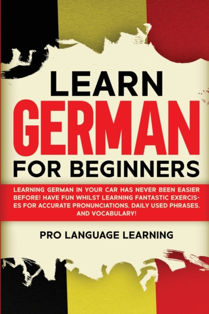 Learn German for Beginners : Learning German in Your Car Has Never Been Easier Before! Have Fun Whilst Learning Fantastic Exercises for Accurate Pronunciations, Daily Used Phrases, and Vocabulary!, Paperback / softback Book