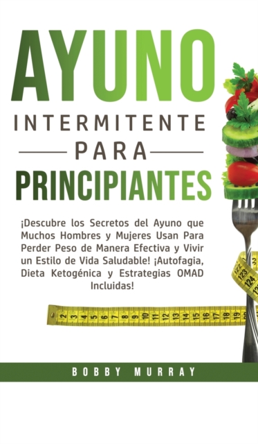 Ayuno Intermitente Para Principiantes : !Descubre los Secretos del Ayuno que muchos hombres y mujeres usan para perder peso de manera efectiva y vivir un estilo de vida saludable! !Autofagia, Dieta Ke, Hardback Book