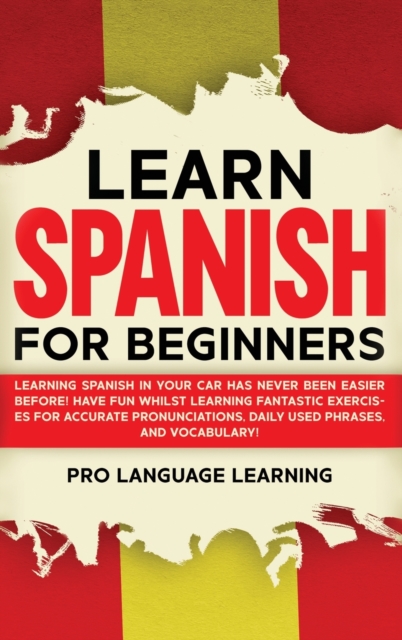 Learn Spanish for Beginners : Learning Spanish in Your Car Has Never Been Easier Before! Have Fun Whilst Learning Fantastic Exercises for Accurate Pronunciations, Daily Used Phrases, and Vocabulary!, Hardback Book