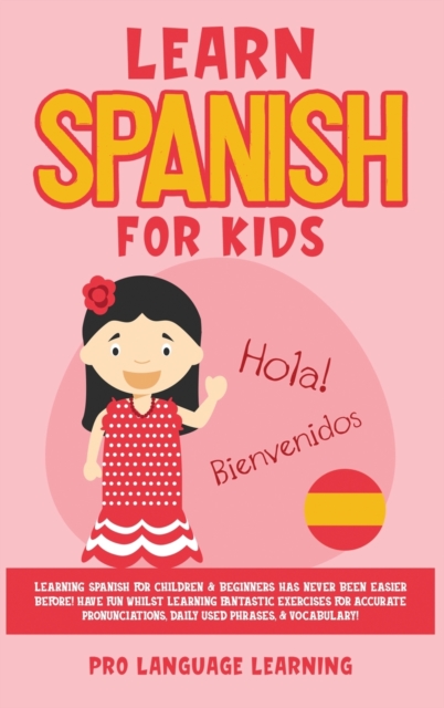 Learn Spanish for Kids : Learning Spanish for Children & Beginners Has Never Been Easier Before! Have Fun Whilst Learning Fantastic Exercises for Accurate Pronunciations, Daily Used Phrases, & Vocabul, Hardback Book
