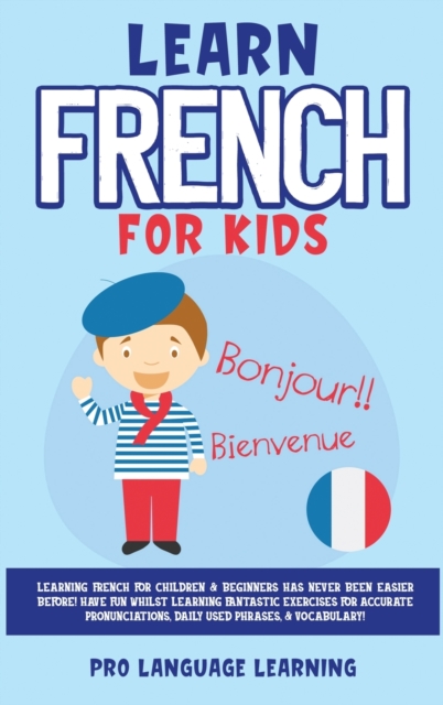 Learn French for Kids : Learning French for Children & Beginners Has Never Been Easier Before! Have Fun Whilst Learning Fantastic Exercises for Accurate Pronunciations, Daily Used Phrases, & Vocabular, Hardback Book