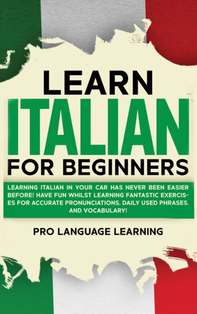 Learn Italian for Beginners : Learning Italian in Your Car Has Never Been Easier Before! Have Fun Whilst Learning Fantastic Exercises for Accurate Pronunciations, Daily Used Phrases, and Vocabulary!, Hardback Book