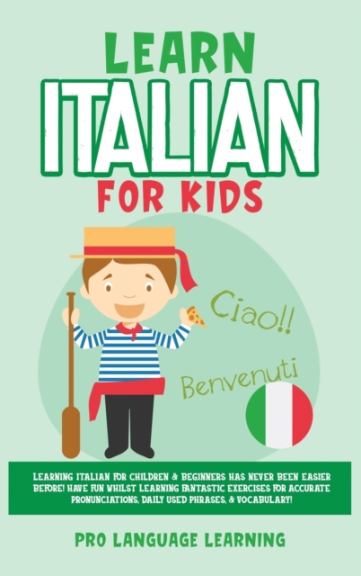 Learn Italian for Kids : Learning Italian for Children & Beginners Has Never Been Easier Before! Have Fun Whilst Learning Fantastic Exercises for Accurate Pronunciations, Daily Used Phrases, & Vocabul, Hardback Book