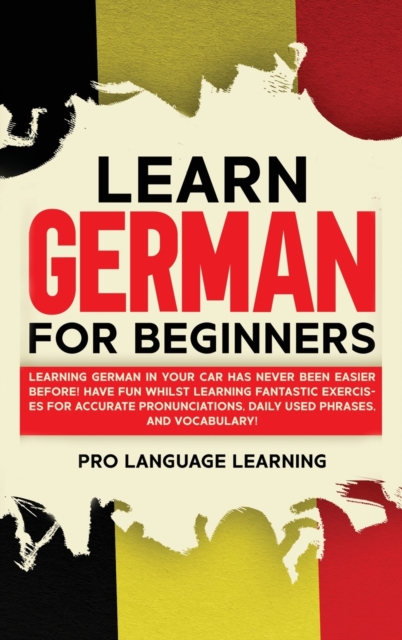 Learn German for Beginners : Learning German in Your Car Has Never Been Easier Before! Have Fun Whilst Learning Fantastic Exercises for Accurate Pronunciations, Daily Used Phrases, and Vocabulary!, Hardback Book