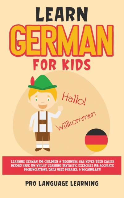 Learn German for Kids : Learning German for Children & Beginners Has Never Been Easier Before! Have Fun Whilst Learning Fantastic Exercises for Accurate Pronunciations, Daily Used Phrases, & Vocabular, Hardback Book