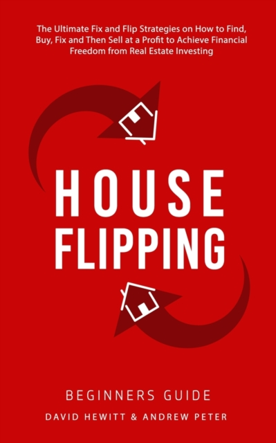 House Flipping - Beginners Guide : The Ultimate Fix and Flip Strategies on How to Find, Buy, Fix, and Then Sell at a Profit to Achieve Financial Freedom from Real Estate Investing, Paperback / softback Book