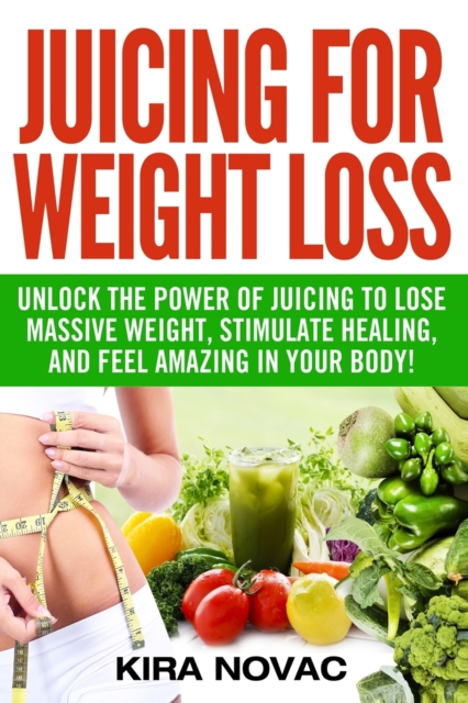Juicing for Weight Loss : Unlock the Power of Juicing to Lose Massive Weight, Stimulate Healing, and Feel Amazing in Your Body, Paperback / softback Book