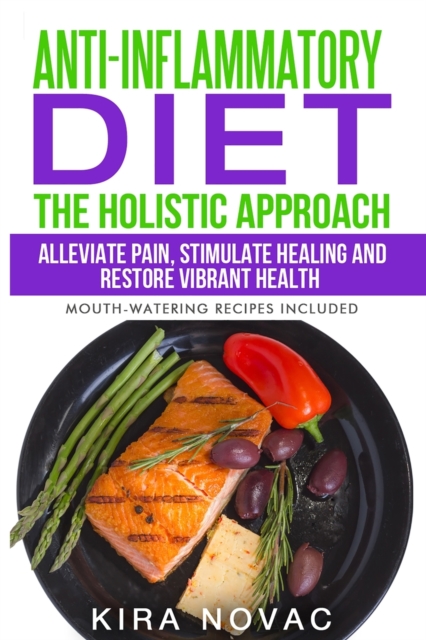 Anti-Inflammatory Diet : The Holistic Approach: Alleviate Pain, Stimulate Healing and Restore Vibrant Health, Paperback / softback Book
