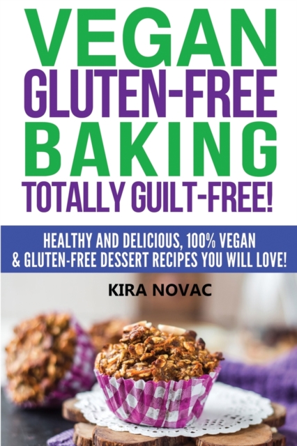 Vegan Gluten-Free Baking : Totally Guilt-Free!: Healthy and Delicious, 100% Vegan and Gluten-Free Dessert Recipes You Will Love, Paperback / softback Book
