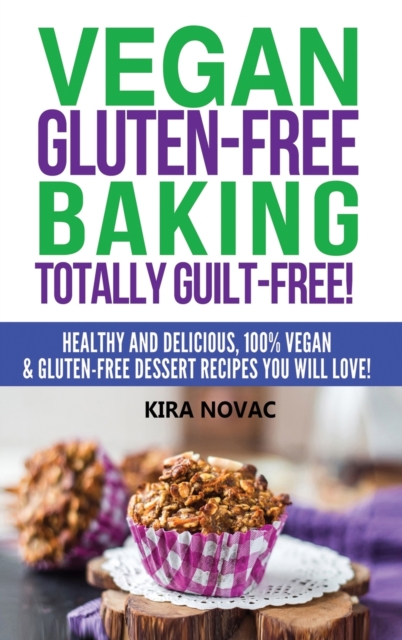 Vegan Gluten-Free Baking : Totally Guilt-Free!: Healthy and Delicious, 100% Vegan and Gluten-Free Dessert Recipes You Will Love, Hardback Book