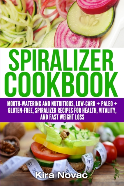 Spiralizer Cookbook : Mouth-Watering and Nutritious Low Carb + Paleo + Gluten-Free Spiralizer Recipes for Health, Vitality, and Weight Loss, Paperback / softback Book