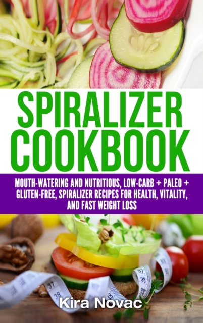 Spiralizer Cookbook : Mouth-Watering and Nutritious Low Carb + Paleo + Gluten-Free Spiralizer Recipes for Health, Vitality, and Weight Loss, Hardback Book