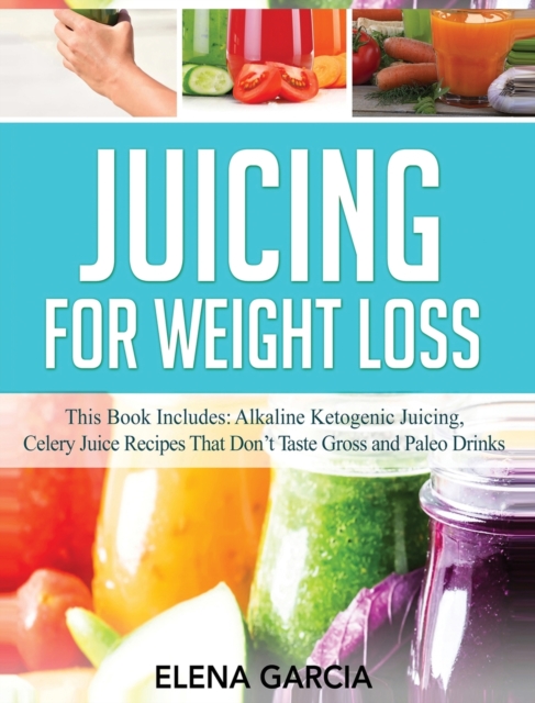 Juicing for Weight Loss : This Book Includes: Alkaline Ketogenic Juicing, Celery Juice Recipes That Don't Taste Gross and Paleo Drinks, Hardback Book
