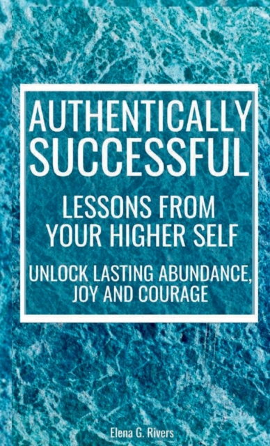 Authentically Successful - Lessons from Your Higher Self : Unlock Lasting Abundance, Joy, and Courage!, Hardback Book