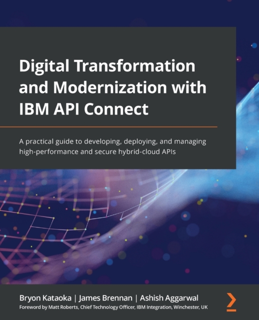 Digital Transformation and Modernization with IBM API Connect : A practical guide to developing, deploying, and managing high-performance and secure hybrid-cloud APIs, Paperback / softback Book
