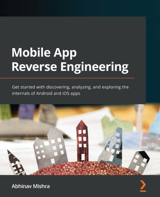 Mobile App Reverse Engineering : Get started with discovering, analyzing, and exploring the internals of Android and iOS apps, Paperback / softback Book